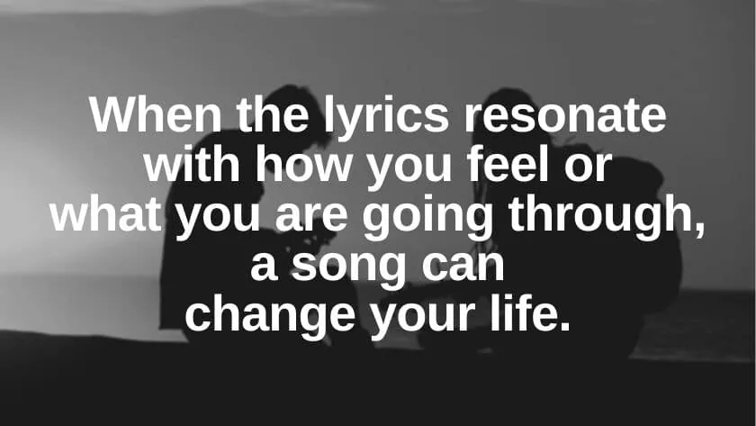 "When the lyrics resonate with how you feel or what you are going through, a song can change your life."